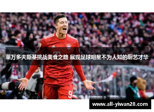 莱万多夫斯基挑战美食之路 展现足球明星不为人知的厨艺才华