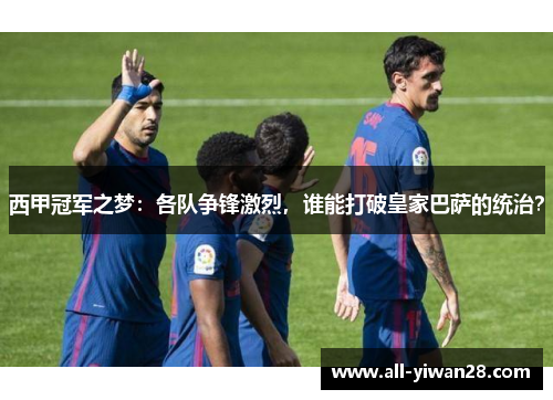 西甲冠军之梦：各队争锋激烈，谁能打破皇家巴萨的统治？