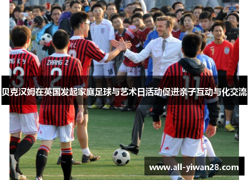 贝克汉姆在英国发起家庭足球与艺术日活动促进亲子互动与化交流