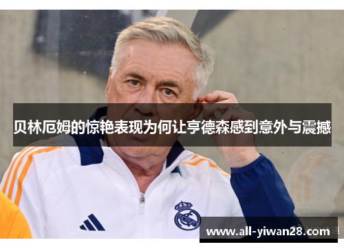 贝林厄姆的惊艳表现为何让亨德森感到意外与震撼