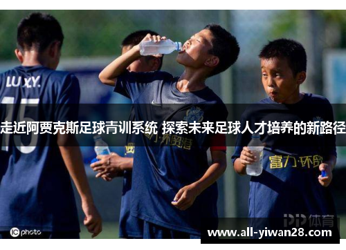 走近阿贾克斯足球青训系统 探索未来足球人才培养的新路径