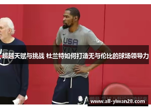 超越天赋与挑战 杜兰特如何打造无与伦比的球场领导力