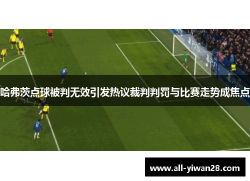 哈弗茨点球被判无效引发热议裁判判罚与比赛走势成焦点