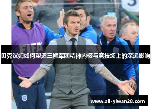 贝克汉姆如何塑造三狮军团精神内核与竞技场上的深远影响