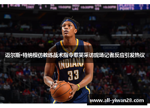 迈尔斯·特纳模仿教练战术指令惹笑采访现场记者反应引发热议