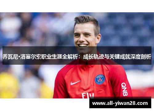 乔瓦尼·洛塞尔索职业生涯全解析：成长轨迹与关键成就深度剖析