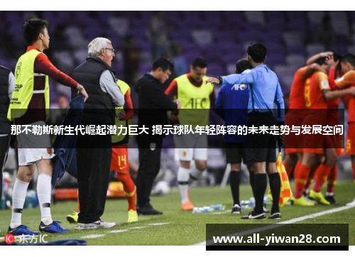 那不勒斯新生代崛起潜力巨大 揭示球队年轻阵容的未来走势与发展空间