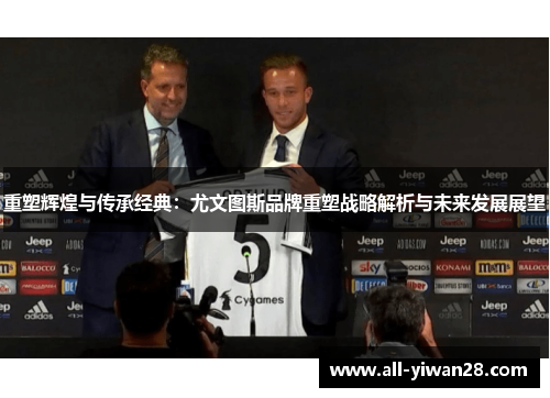 重塑辉煌与传承经典:尤文图斯品牌重塑战略解析与未来发展展望 重塑辉煌与传承经典:尤文图斯品牌重塑战略解析与未来发展展望