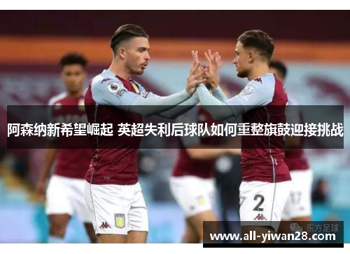 阿森纳新希望崛起 英超失利后球队如何重整旗鼓迎接挑战
