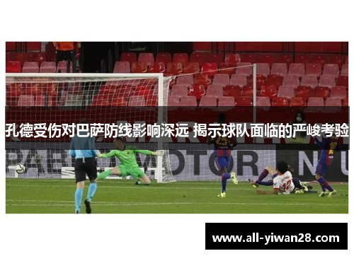 孔德受伤对巴萨防线影响深远 揭示球队面临的严峻考验